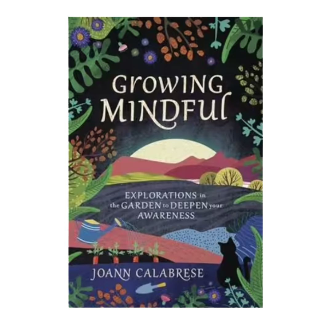 Growing Mindful, Explorations in the Garden to Deepen your Awareness By: Joann Calabrese